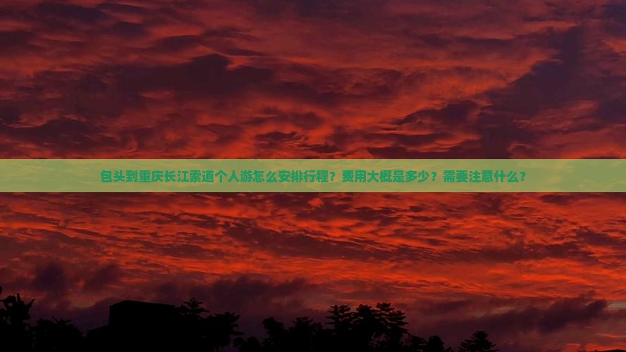包头到重庆长江索道个人游怎么安排行程？费用大概是多少？需要注意什么？