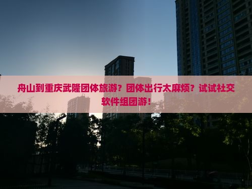 舟山到重庆武隆团体旅游？团体出行太麻烦？试试社交软件组团游！