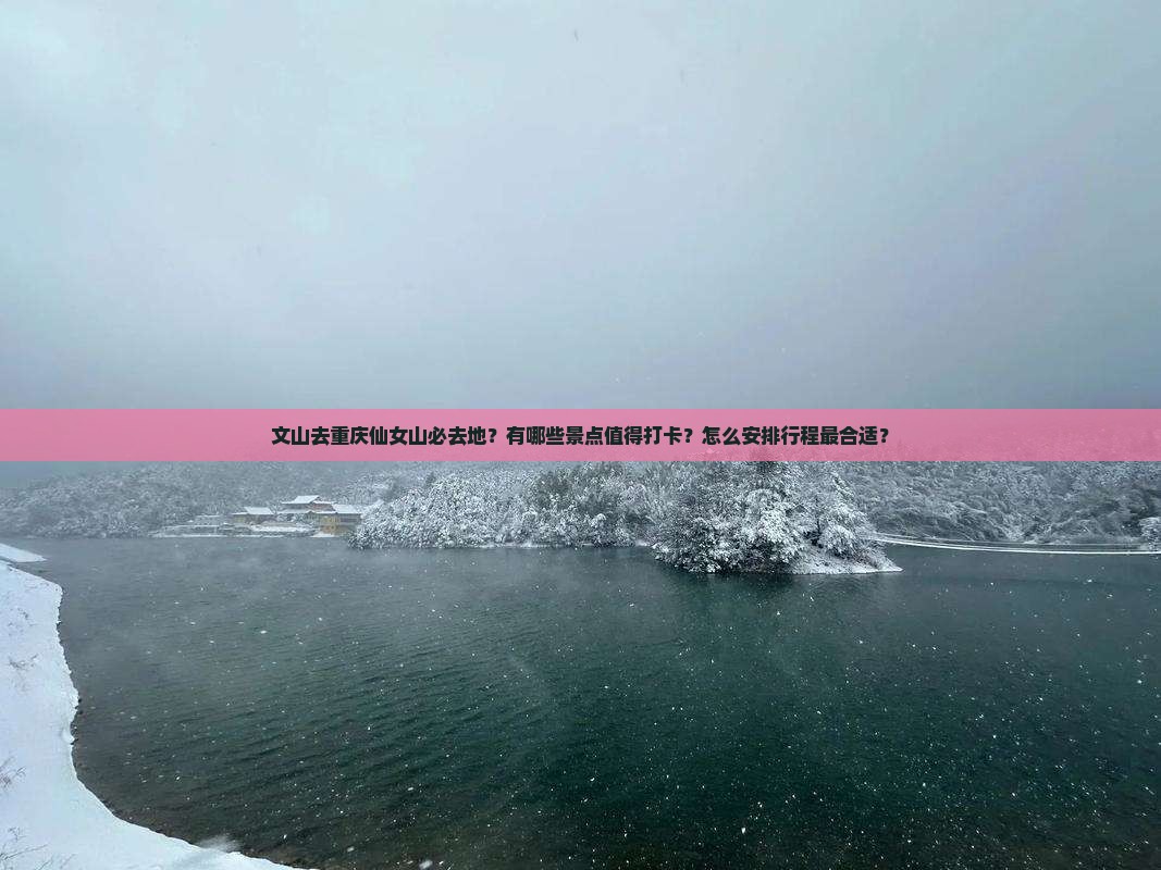 文山去重庆仙女山必去地？有哪些景点值得打卡？怎么安排行程最合适？