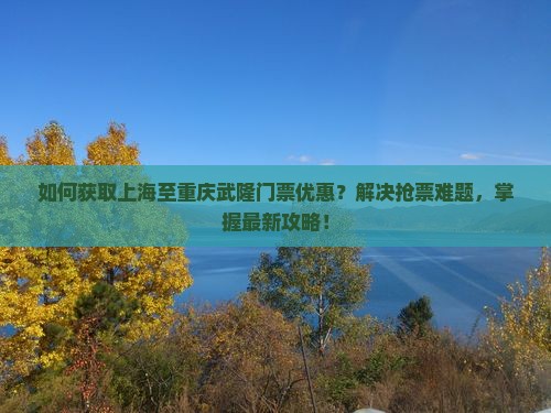 如何获取上海至重庆武隆门票优惠？解决抢票难题，掌握最新攻略！