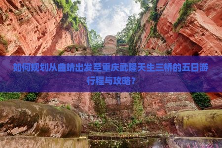 如何规划从曲靖出发至重庆武隆天生三桥的五日游行程与攻略？