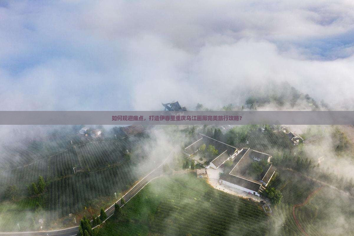 如何规避痛点，打造伊春至重庆乌江画廊完美旅行攻略？