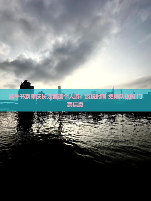 端午节到重庆长江索道个人游：游玩时间+免排队攻略+门票信息