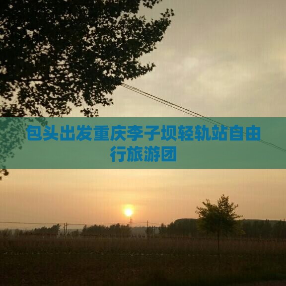 包头出发重庆李子坝轻轨站自由行旅游团