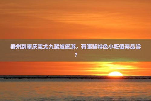 梧州到重庆蚩尤九黎城旅游，有哪些特色小吃值得品尝？