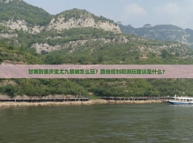 甘南到重庆蚩尤九黎城怎么玩？路线规划和游玩建议是什么？