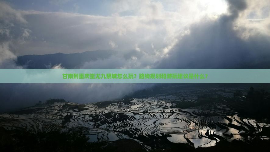 甘南到重庆蚩尤九黎城怎么玩？路线规划和游玩建议是什么？