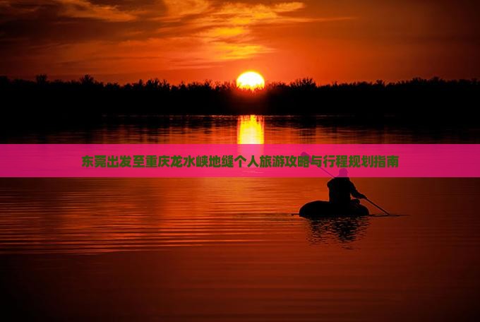 东莞出发至重庆龙水峡地缝个人旅游攻略与行程规划指南