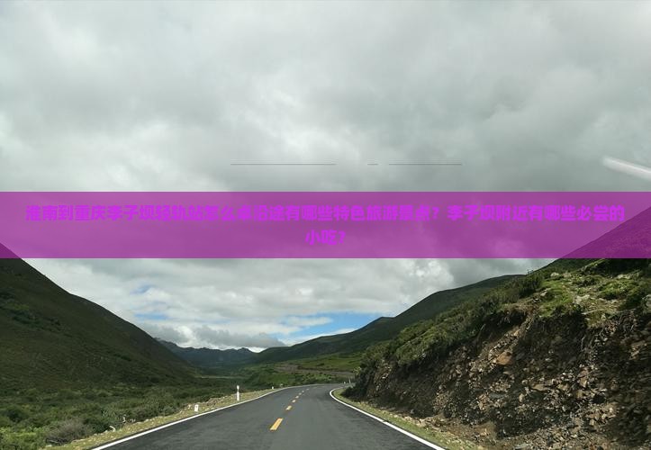 淮南到重庆李子坝轻轨站怎么卓沿途有哪些特色旅游景点？李子坝附近有哪些必尝的小吃？