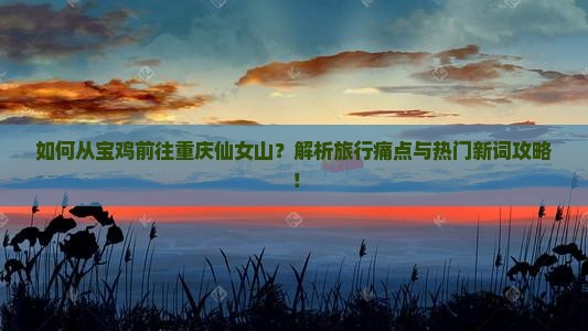 如何从宝鸡前往重庆仙女山？解析旅行痛点与热门新词攻略！
