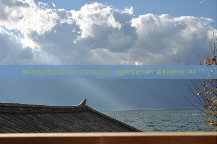 包头到重庆仙女山四日游怎么安排行程？费用大概是多少？需要提前预订吗？