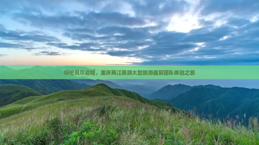 呼伦贝尔启程，重庆两江夜游大型旅游盛宴团队体验之旅