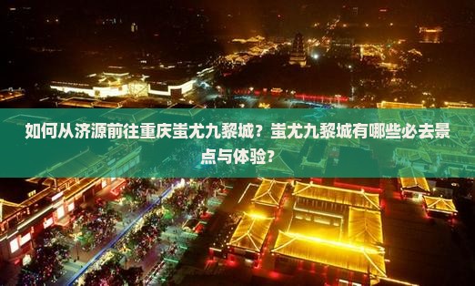 如何从济源前往重庆蚩尤九黎城？蚩尤九黎城有哪些必去景点与体验？