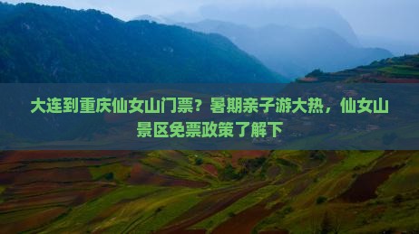 大连到重庆仙女山门票？暑期亲子游大热，仙女山景区免票政策了解下