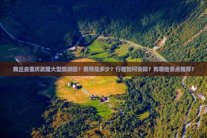 商丘去重庆武隆大型旅游团？费用是多少？行程如何安排？有哪些景点推荐？