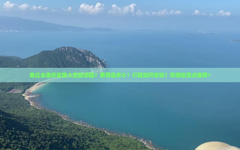 商丘去重庆武隆大型旅游团？费用是多少？行程如何安排？有哪些景点推荐？