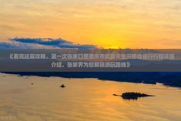 《看完这篇攻略，第一次张家口至重庆市武隆天生三桥自由行行程详细介绍，张家界为您解锁游玩路线》