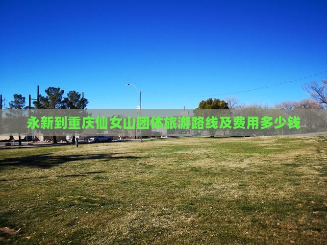 永新到重庆仙女山团体旅游路线及费用多少钱