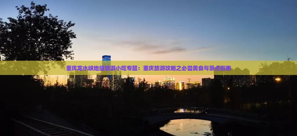 重庆龙水峡地缝旅游小吃专题：重庆旅游攻略之必尝美食与景点指南