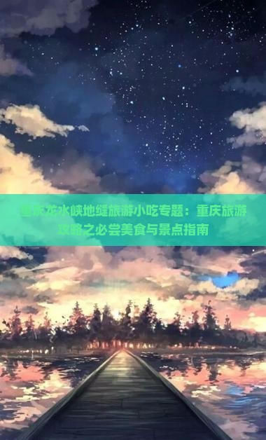 重庆龙水峡地缝旅游小吃专题：重庆旅游攻略之必尝美食与景点指南