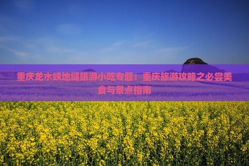 重庆龙水峡地缝旅游小吃专题：重庆旅游攻略之必尝美食与景点指南