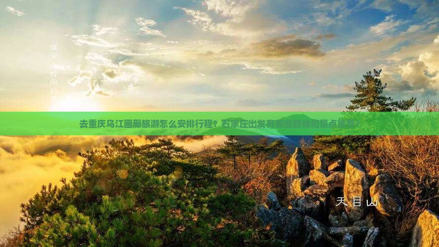 去重庆乌江画廊旅游怎么安排行程？石家庄出发有哪些路线和景点推荐？