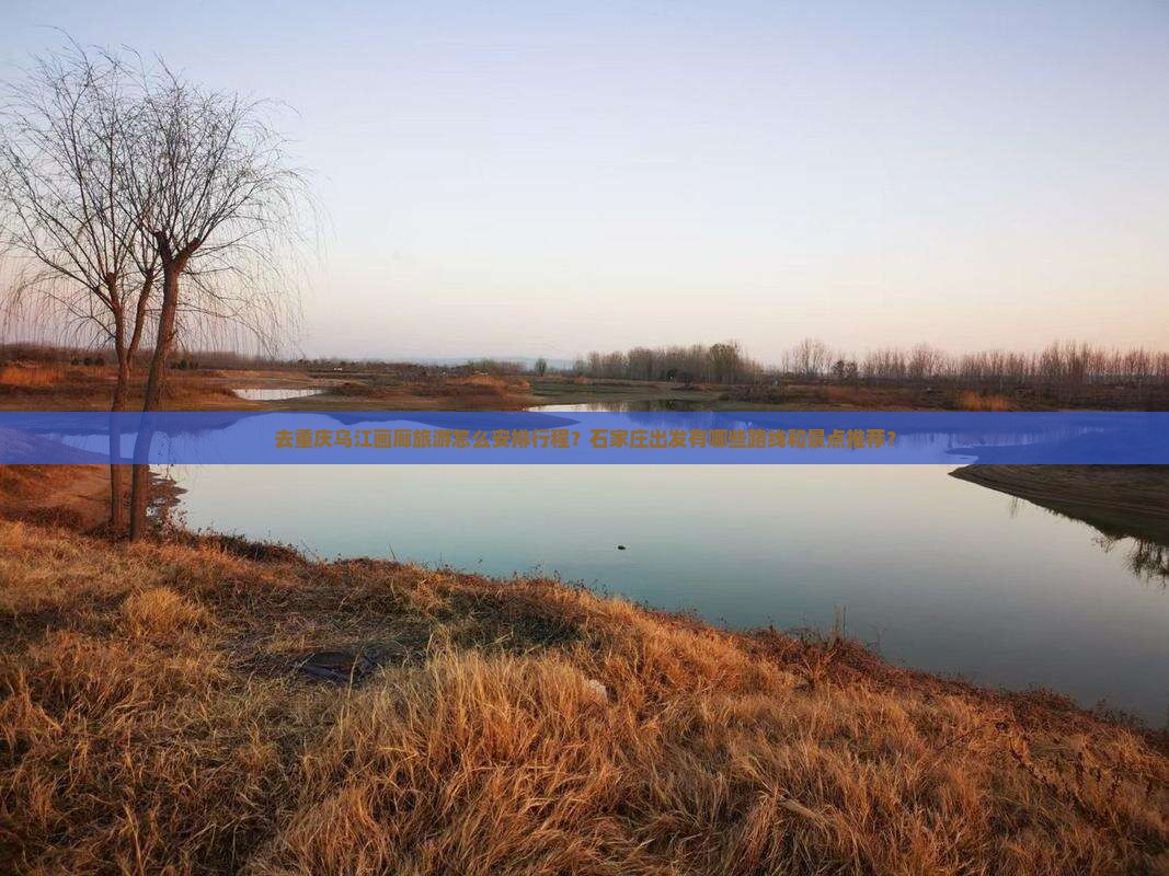 去重庆乌江画廊旅游怎么安排行程？石家庄出发有哪些路线和景点推荐？