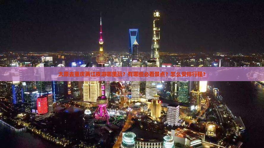 太原去重庆两江夜游哪里玩？有哪些必看景点？怎么安排行程？