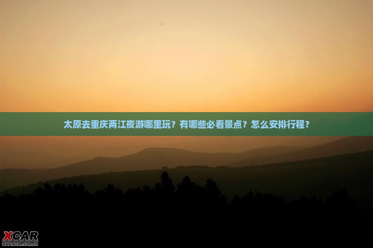 太原去重庆两江夜游哪里玩？有哪些必看景点？怎么安排行程？