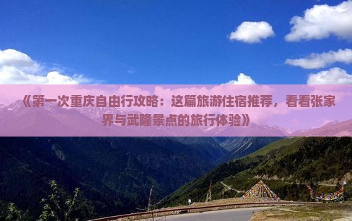 《第一次重庆自由行攻略：这篇旅游住宿推荐，看看张家界与武隆景点的旅行体验》