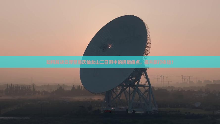 如何解决云浮至重庆仙女山二日游中的拥堵痛点，提升旅行体验？