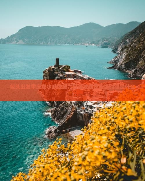 包头出发重庆龙水峡地缝六日游攻略及旅游时间是什么？
