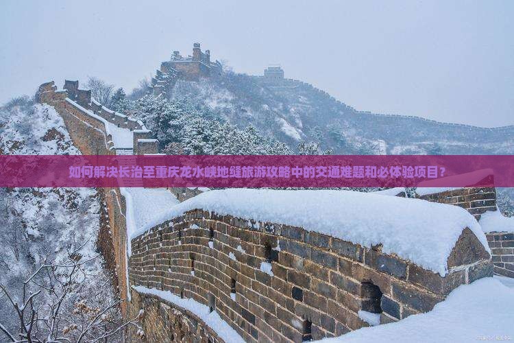 如何解决长治至重庆龙水峡地缝旅游攻略中的交通难题和必体验项目？