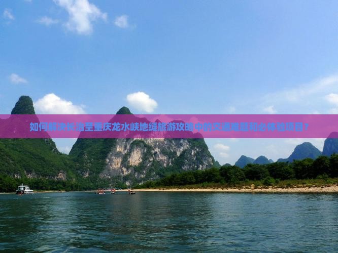 如何解决长治至重庆龙水峡地缝旅游攻略中的交通难题和必体验项目？