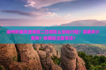亳州到重庆渣滓洞二日游怎么安排行程？需要多少费用？有哪些注意事项？