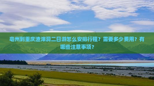 亳州到重庆渣滓洞二日游怎么安排行程？需要多少费用？有哪些注意事项？