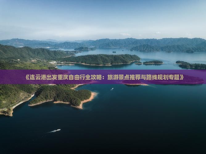 《连云港出发重庆自由行全攻略：旅游景点推荐与路线规划专题》