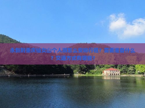 永新到重庆仙女山个人游怎么安排行程？需要准备什么？交通方式有哪些？