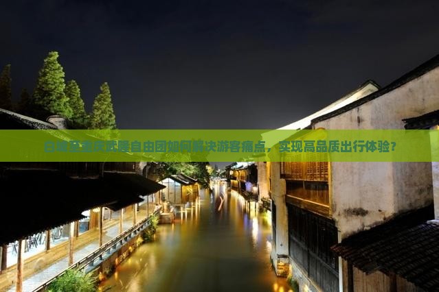 白城至重庆武隆自由团如何解决游客痛点，实现高品质出行体验？