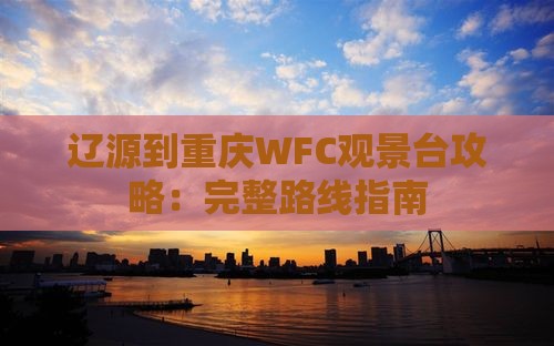 辽源到重庆WFC观景台攻略：完整路线指南