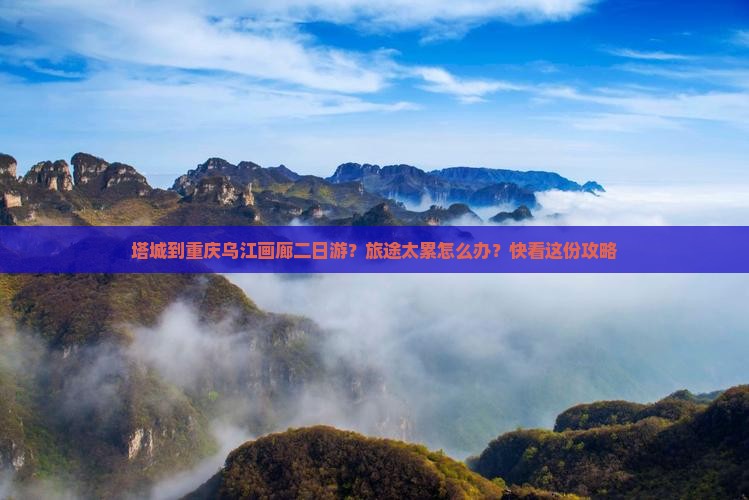 塔城到重庆乌江画廊二日游？旅途太累怎么办？快看这份攻略
