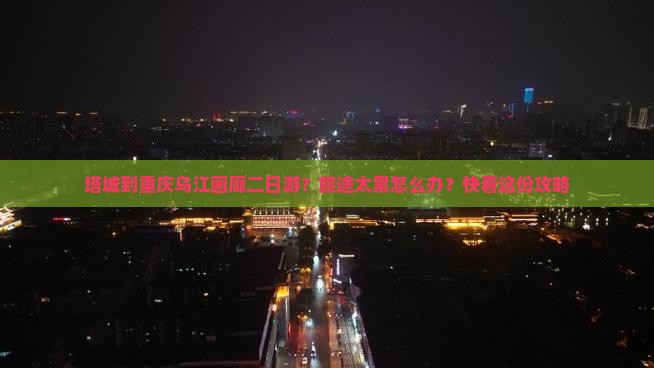 塔城到重庆乌江画廊二日游？旅途太累怎么办？快看这份攻略