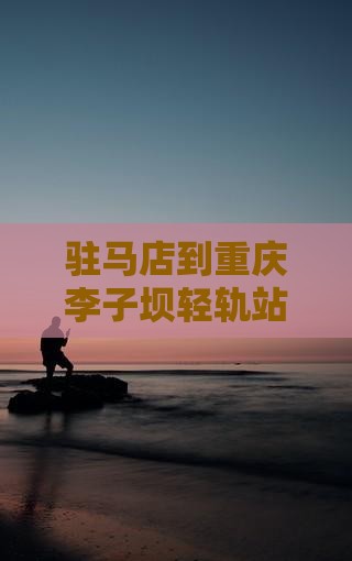 驻马店到重庆李子坝轻轨站门票攻略