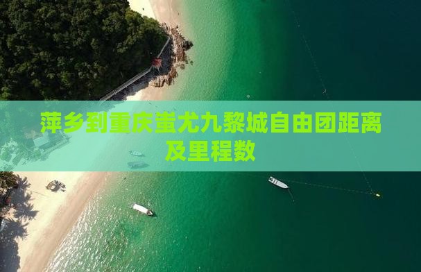 萍乡到重庆蚩尤九黎城自由团距离及里程数
