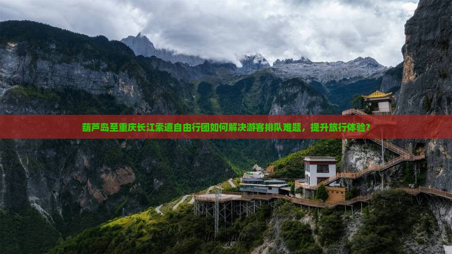葫芦岛至重庆长江索道自由行团如何解决游客排队难题，提升旅行体验？