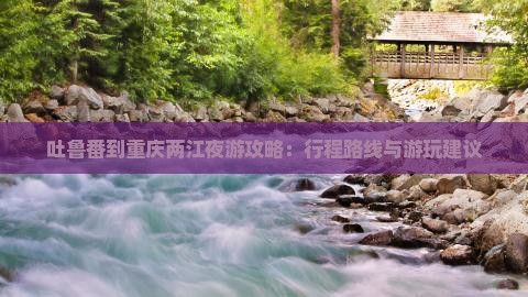 吐鲁番到重庆两江夜游攻略：行程路线与游玩建议