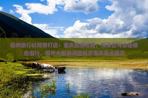 福州旅行社倾情打造：重庆旅游攻略，观景台与会仙楼自由行，福州大型旅游团畅游重庆景点盛宴