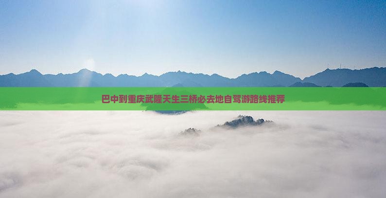 巴中到重庆武隆天生三桥必去地自驾游路线推荐