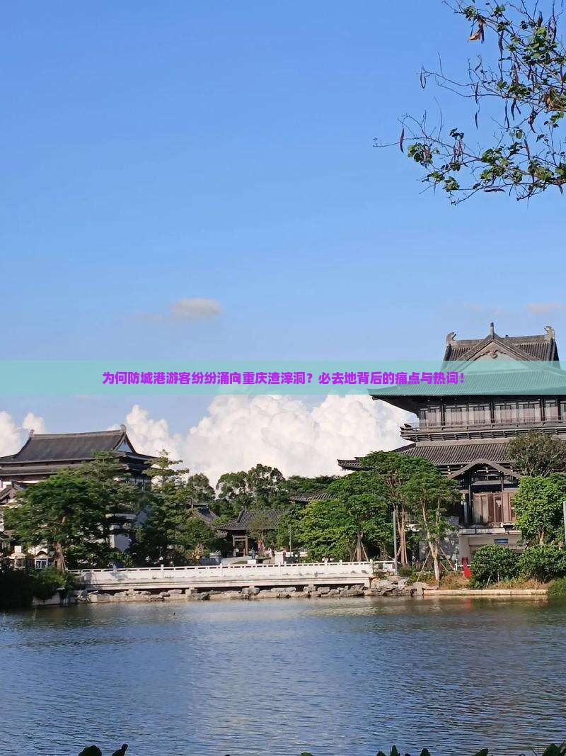 为何防城港游客纷纷涌向重庆渣滓洞？必去地背后的痛点与热词！