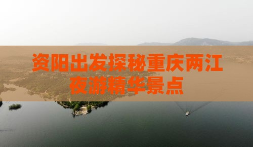 资阳出发探秘重庆两江夜游精华景点
